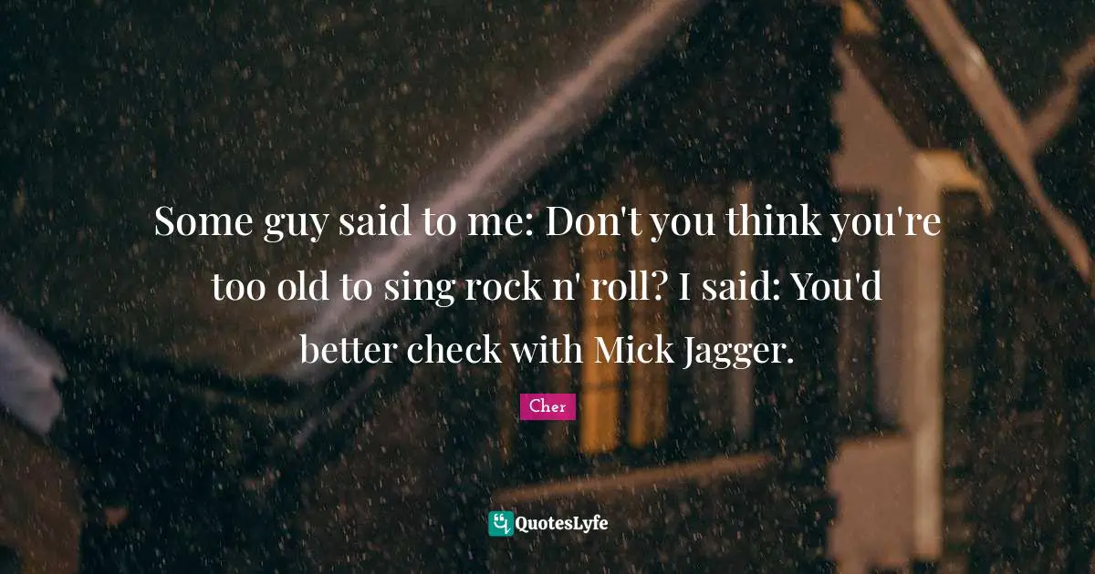 Cher Quotes: "Some guy said to me: Don't you think you're too old to sing rock n' roll? I said: You'd better check with Mick Jagger."