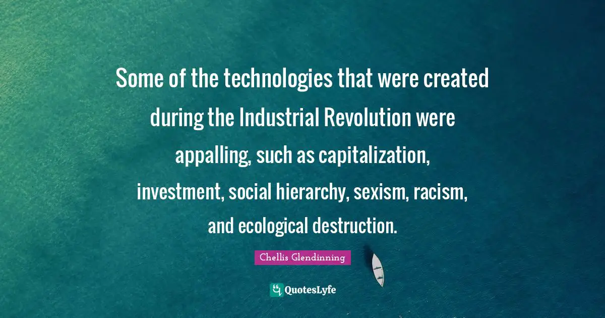 Some of the technologies that were created during the Industrial Revolution were appalling, such as capitalization, investment, social hierarchy, sexism, racism, and ecological destruction.