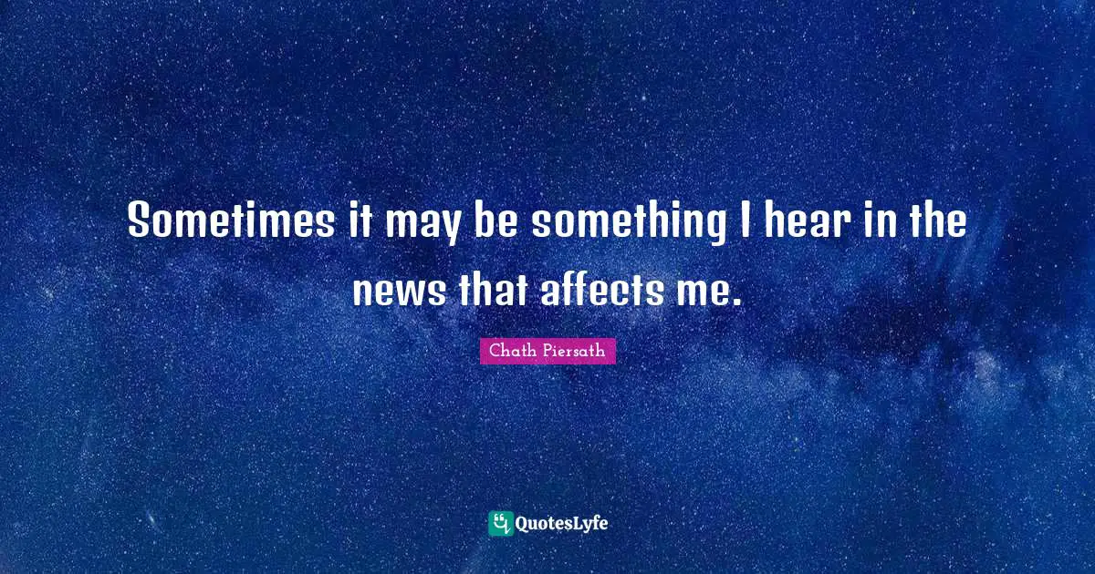 Sometimes it may be something I hear in the news that affects me.