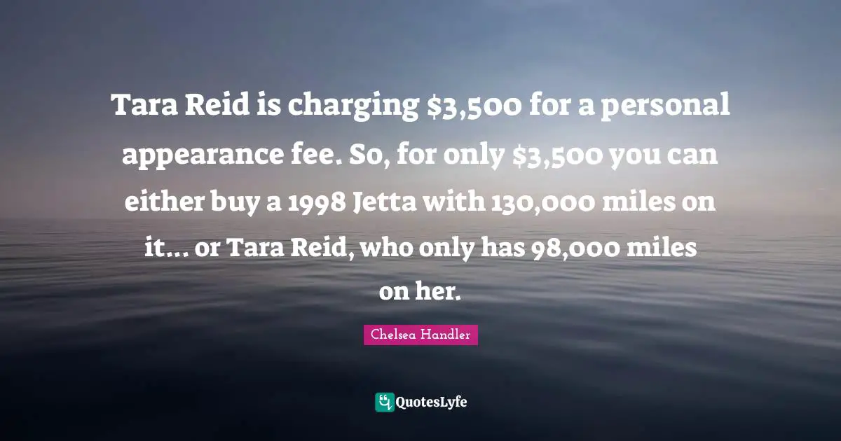 Tara Reid is charging $3,500 for a personal appearance fee. So, for only $3,500 you can either buy a 1998 Jetta with 130,000 miles on it... or Tara Reid, who only has 98,000 miles on her.