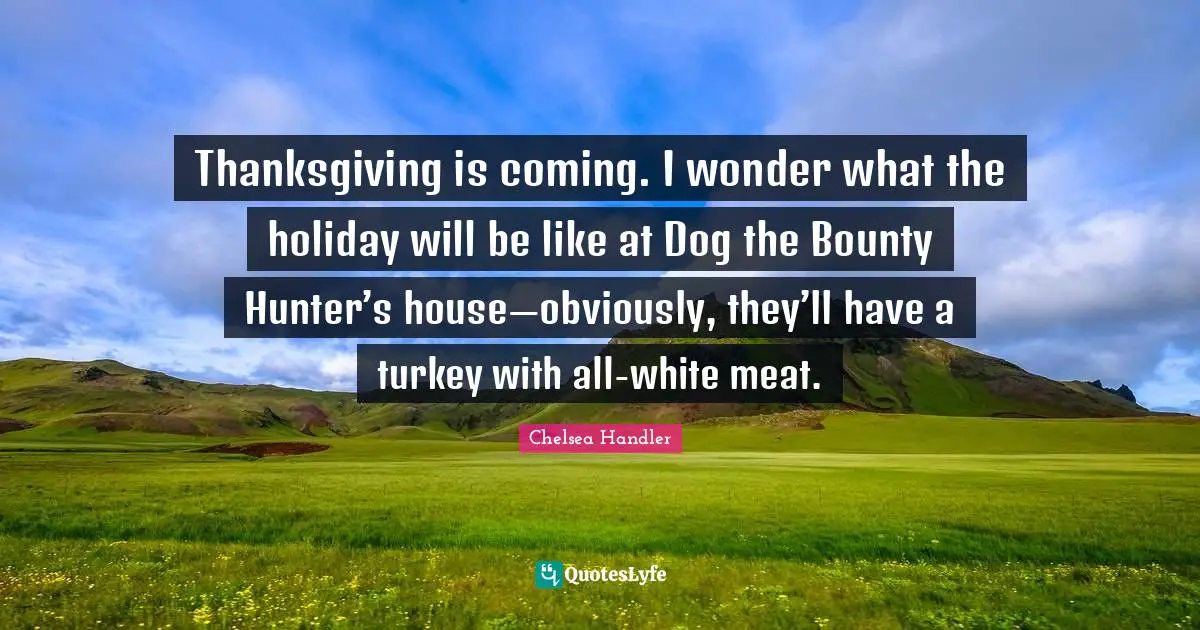 Thanksgiving is coming. I wonder what the holiday will be like at Dog the Bounty Hunter’s house—obviously, they’ll have a turkey with all-white meat.
