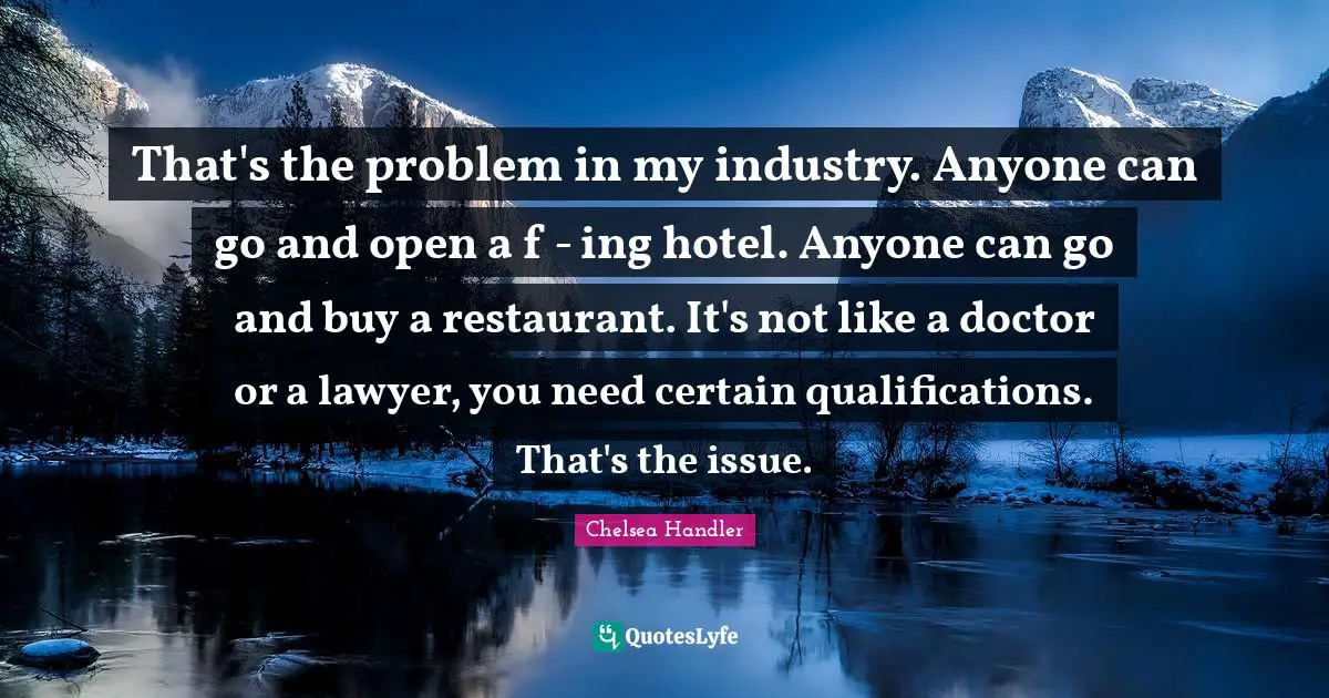 That's the problem in my industry. Anyone can go and open a f - ing hotel. Anyone can go and buy a restaurant. It's not like a doctor or a lawyer, you need certain qualifications. That's the issue.