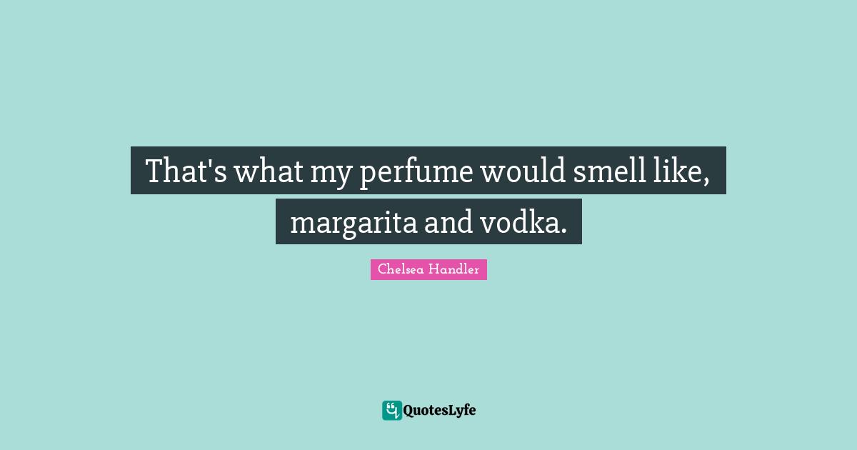 That's what my perfume would smell like, margarita and vodka.