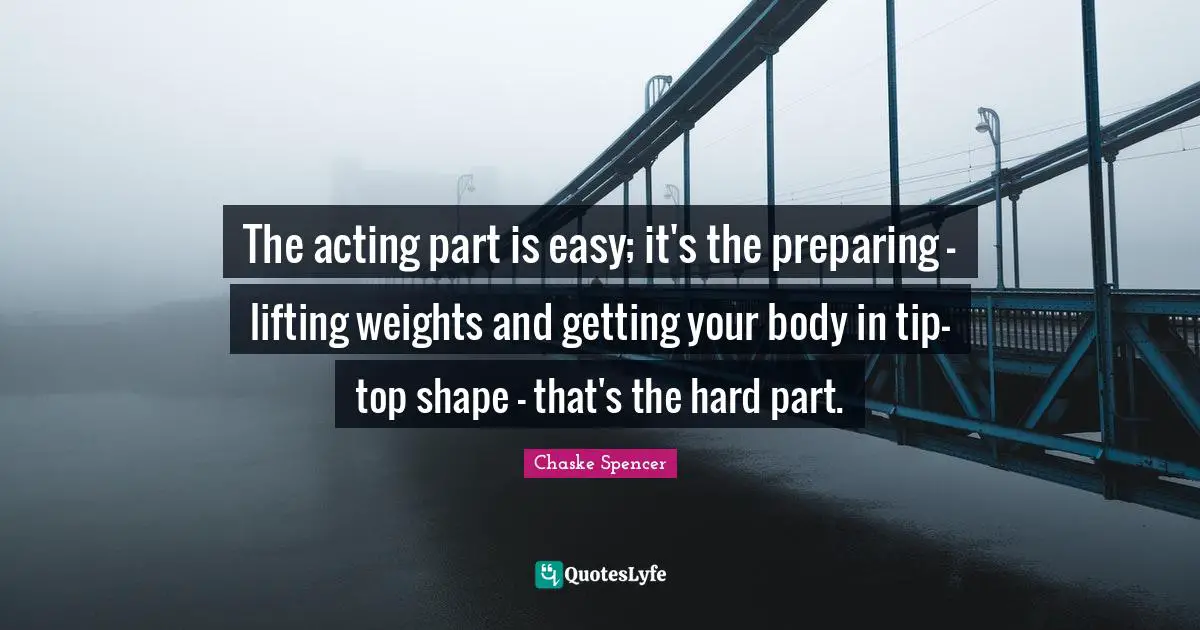 The acting part is easy; it's the preparing - lifting weights and getting your body in tip-top shape - that's the hard part.