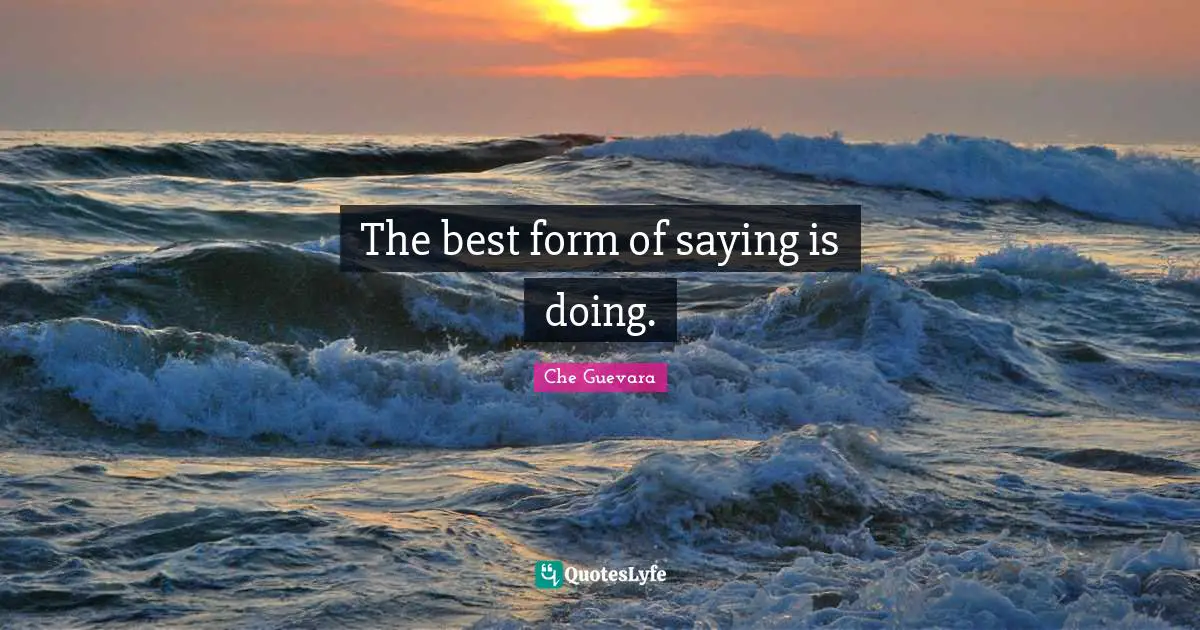 Che Guevara Quotes: "The best form of saying is doing."
