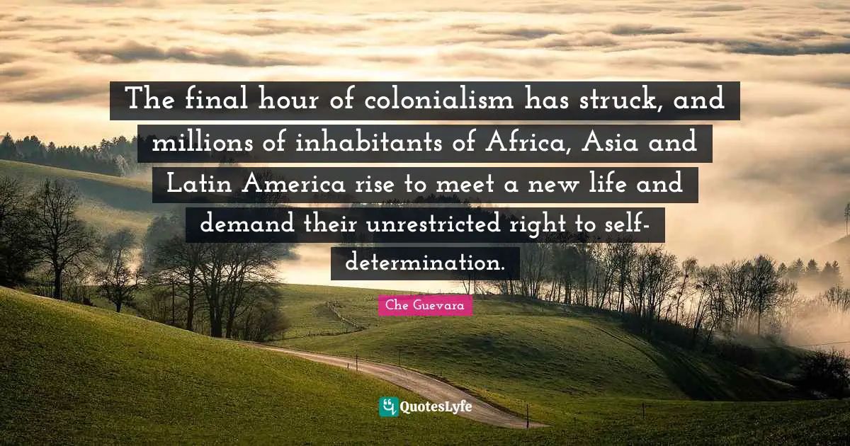 Latin Quotes: "The final hour of colonialism has struck, and millions of inhabitants of Africa, Asia and Latin America rise to meet a new life and demand their unrestricted right to self-determination."