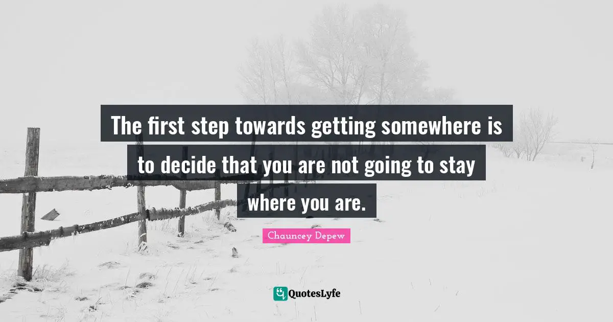 The first step towards getting somewhere is to decide that you are not going to stay where you are.