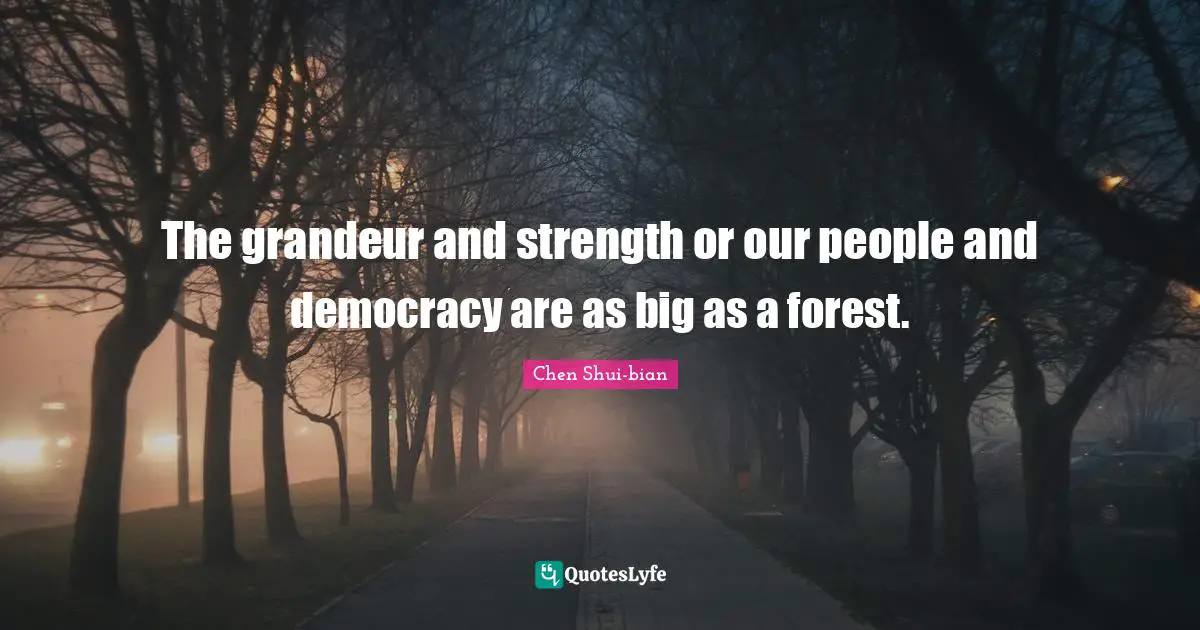 Chen Shui-bian Quotes: "The grandeur and strength or our people and democracy are as big as a forest."