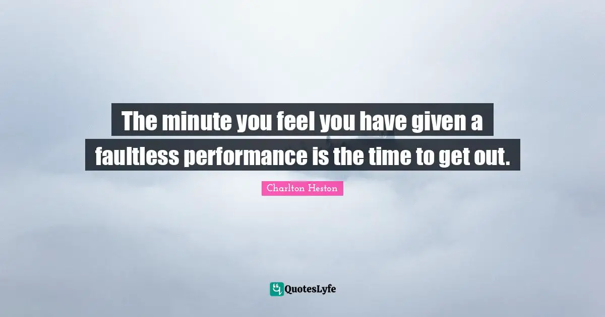 The minute you feel you have given a faultless performance is the time to get out.