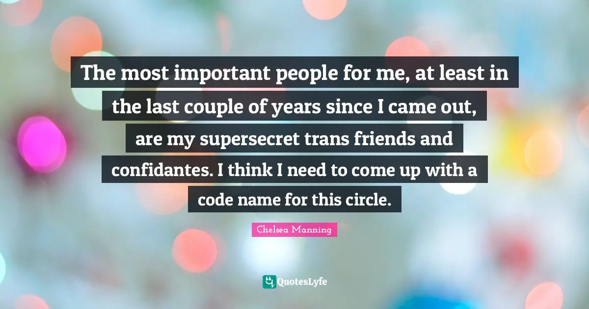 Chelsea Manning Quotes: "The most important people for me, at least in the last couple of years since I came out, are my supersecret trans friends and confidantes. I think I need to come up with a code name for this circle."