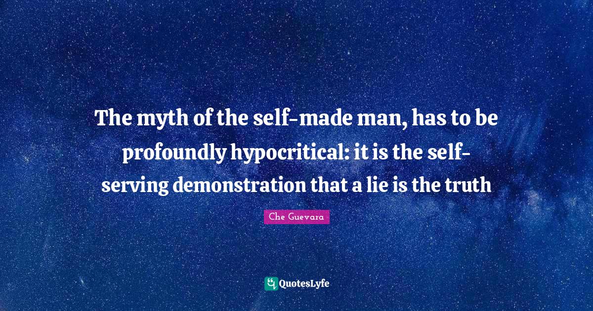 The myth of the selfmade man, has to be profoundly hypocritical it i