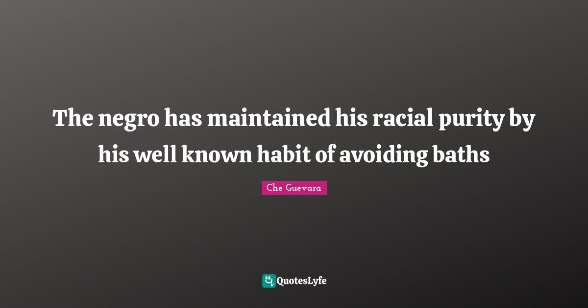 Che Guevara Quotes: "The negro has maintained his racial purity by his well known habit of avoiding baths"