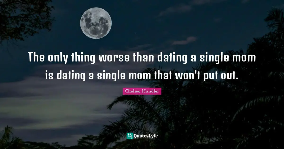 The only thing worse than dating a single mom is dating a single mom that won't put out.