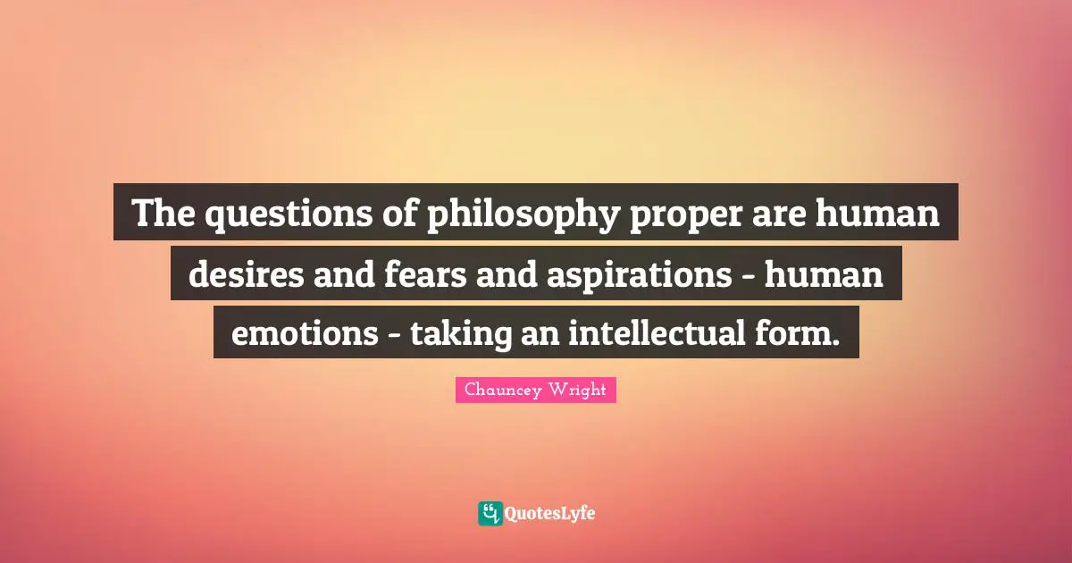 The questions of philosophy proper are human desires and fears and aspirations - human emotions - taking an intellectual form.