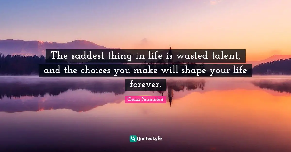 The saddest thing in life is wasted talent, and the choices you make will shape your life forever.