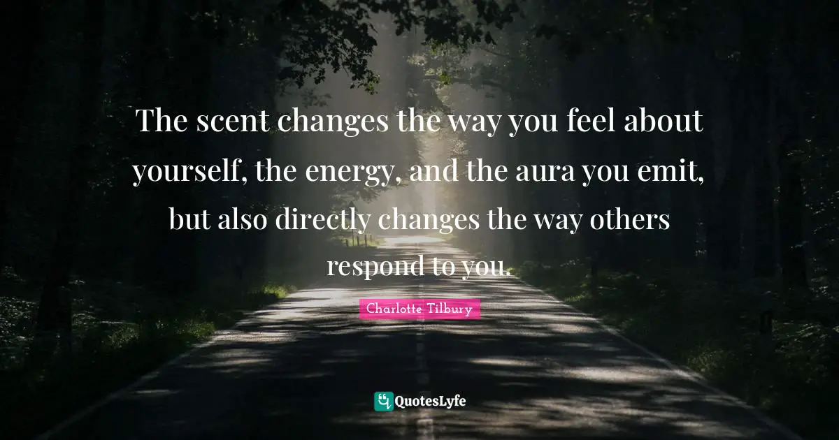 Charlotte Tilbury Quotes: "The scent changes the way you feel about yourself, the energy, and the aura you emit, but also directly changes the way others respond to you."