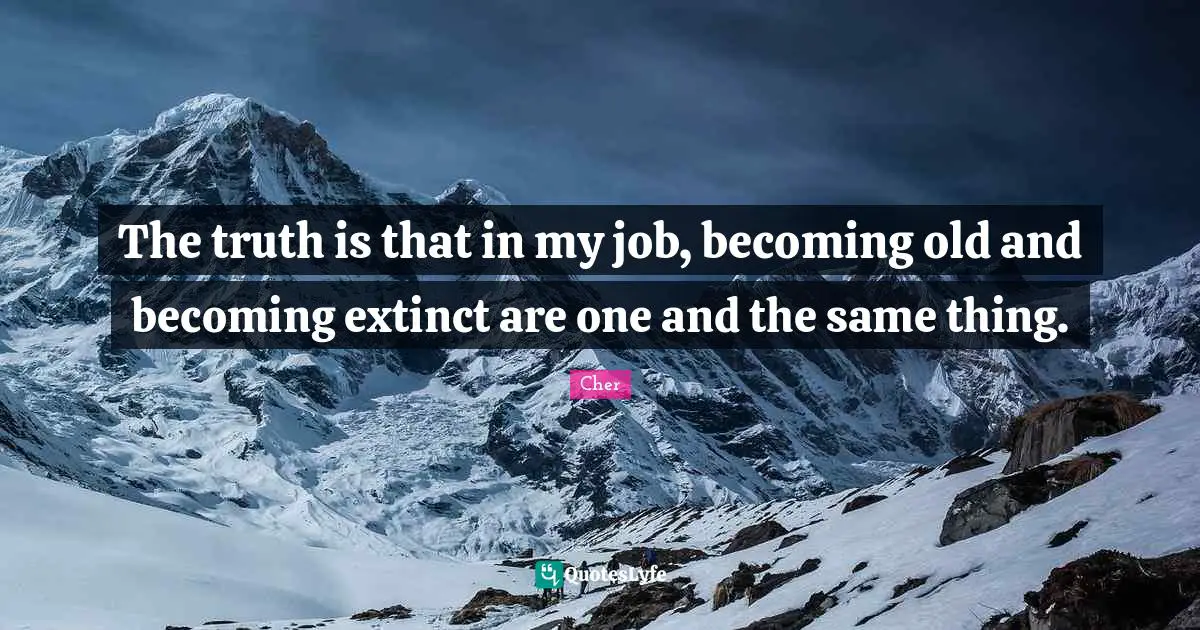 Cher Quotes: "The truth is that in my job, becoming old and becoming extinct are one and the same thing."