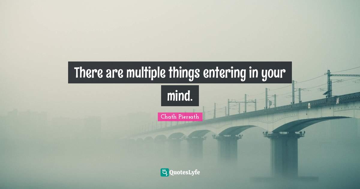 There are multiple things entering in your mind.