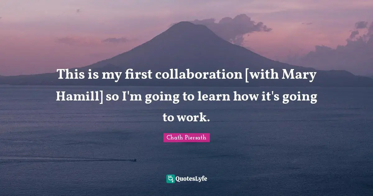 This is my first collaboration [with Mary Hamill] so I'm going to learn how it's going to work.