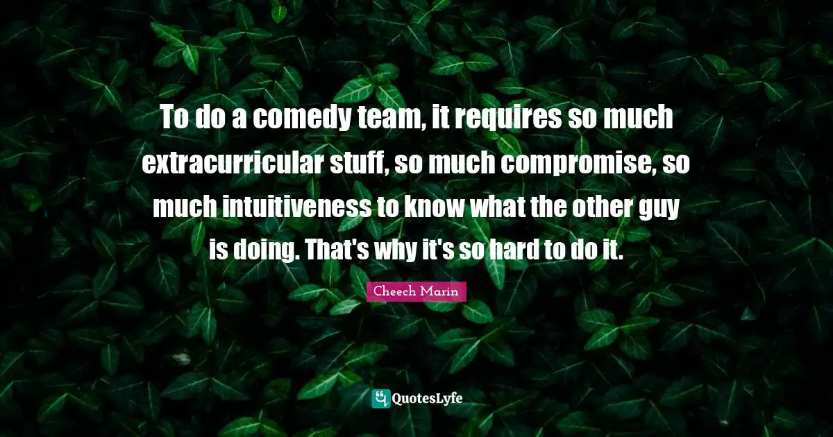 Cheech Marin Quotes: "To do a comedy team, it requires so much extracurricular stuff, so much compromise, so much intuitiveness to know what the other guy is doing. That's why it's so hard to do it."