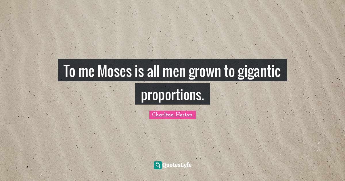 Charlton Heston Quotes: "To me Moses is all men grown to gigantic proportions."