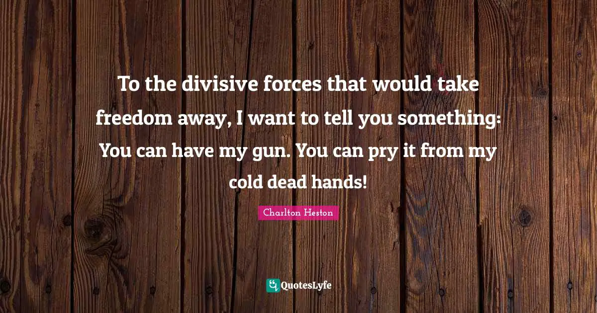 Charlton Heston Quotes: "To the divisive forces that would take freedom away, I want to tell you something: You can have my gun. You can pry it from my cold dead hands!"