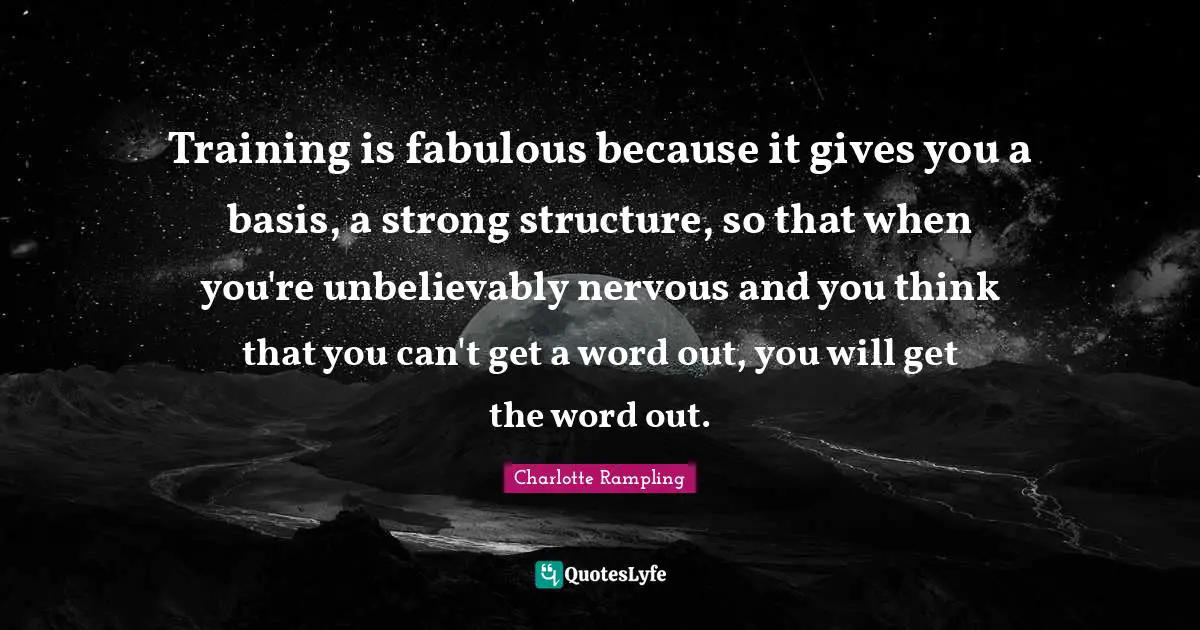 Charlotte Rampling Quotes: "Training is fabulous because it gives you a basis, a strong structure, so that when you're unbelievably nervous and you think that you can't get a word out, you will get the word out."