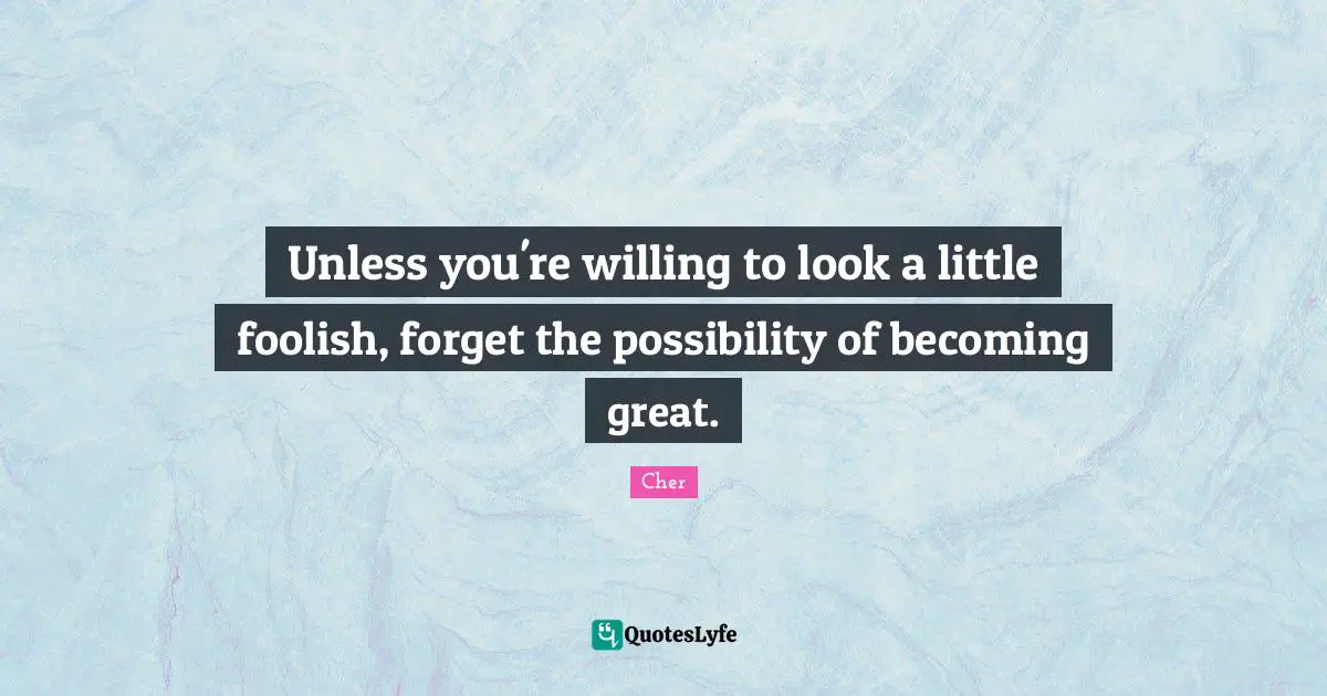 Cher Quotes: "Unless you're willing to look a little foolish, forget the possibility of becoming great."