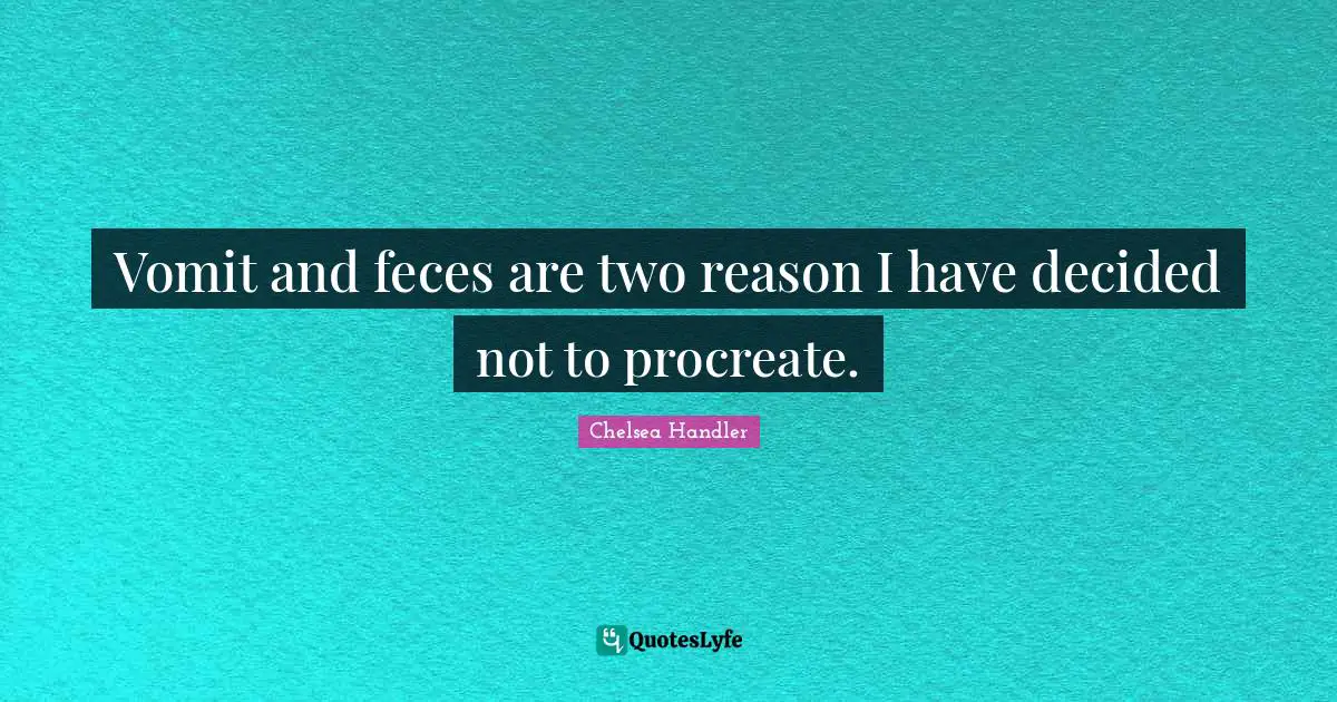 Vomit and feces are two reason I have decided not to procreate.