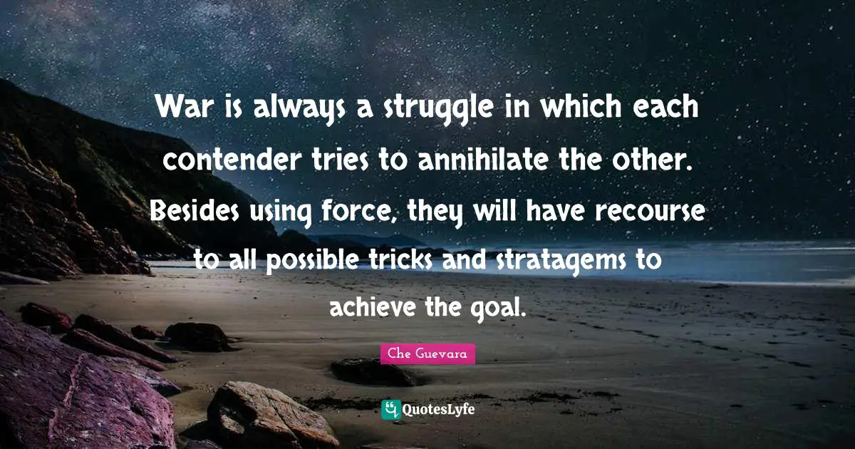 Che Guevara Quotes: "War is always a struggle in which each contender tries to annihilate the other. Besides using force, they will have recourse to all possible tricks and stratagems to achieve the goal."