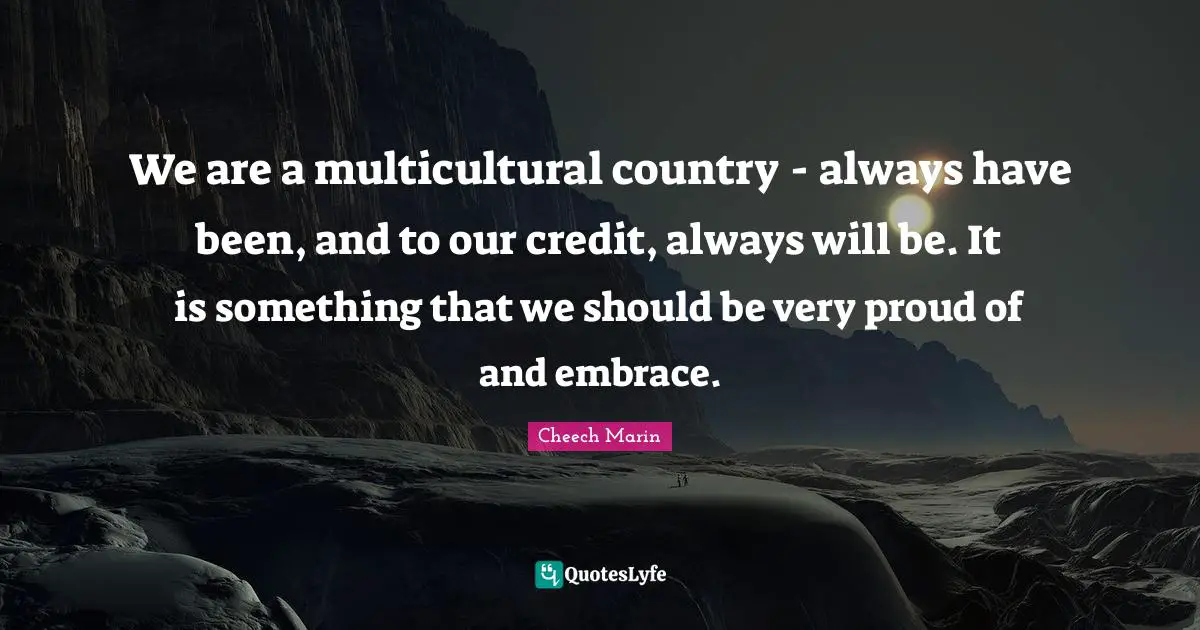 Cheech Marin Quotes: "We are a multicultural country - always have been, and to our credit, always will be. It is something that we should be very proud of and embrace."