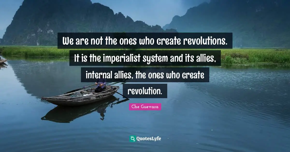 We are not the ones who create revolutions. It is the imperialist system and its allies, internal allies, the ones who create revolution.