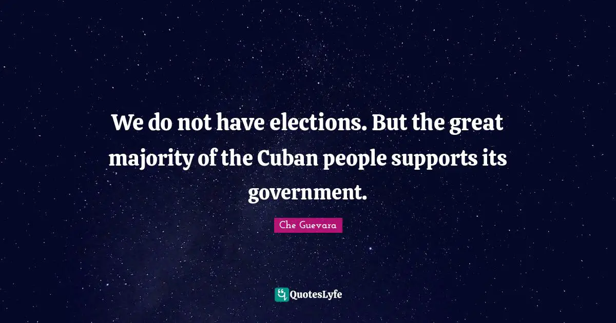 We do not have elections. But the great majority of the Cuban people supports its government.