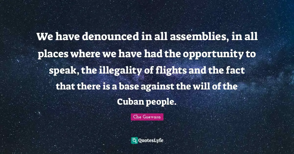 We have denounced in all assemblies, in all places where we have had the opportunity to speak, the illegality of flights and the fact that there is a base against the will of the Cuban people.