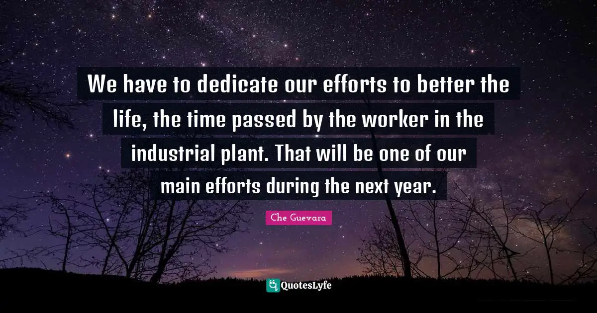 We have to dedicate our efforts to better the life, the time passed by the worker in the industrial plant. That will be one of our main efforts during the next year.