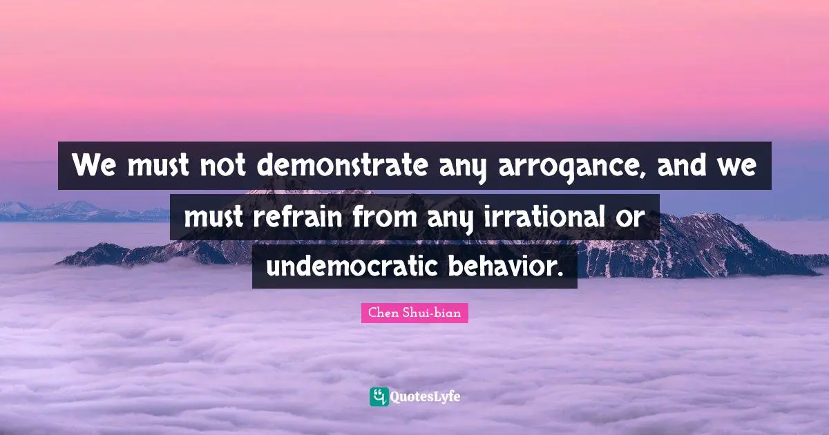 Chen Shui-bian Quotes: "We must not demonstrate any arrogance, and we must refrain from any irrational or undemocratic behavior."