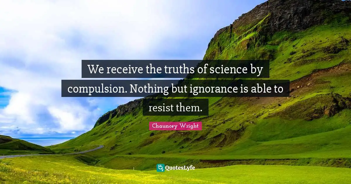 We receive the truths of science by compulsion. Nothing but ignorance is able to resist them.