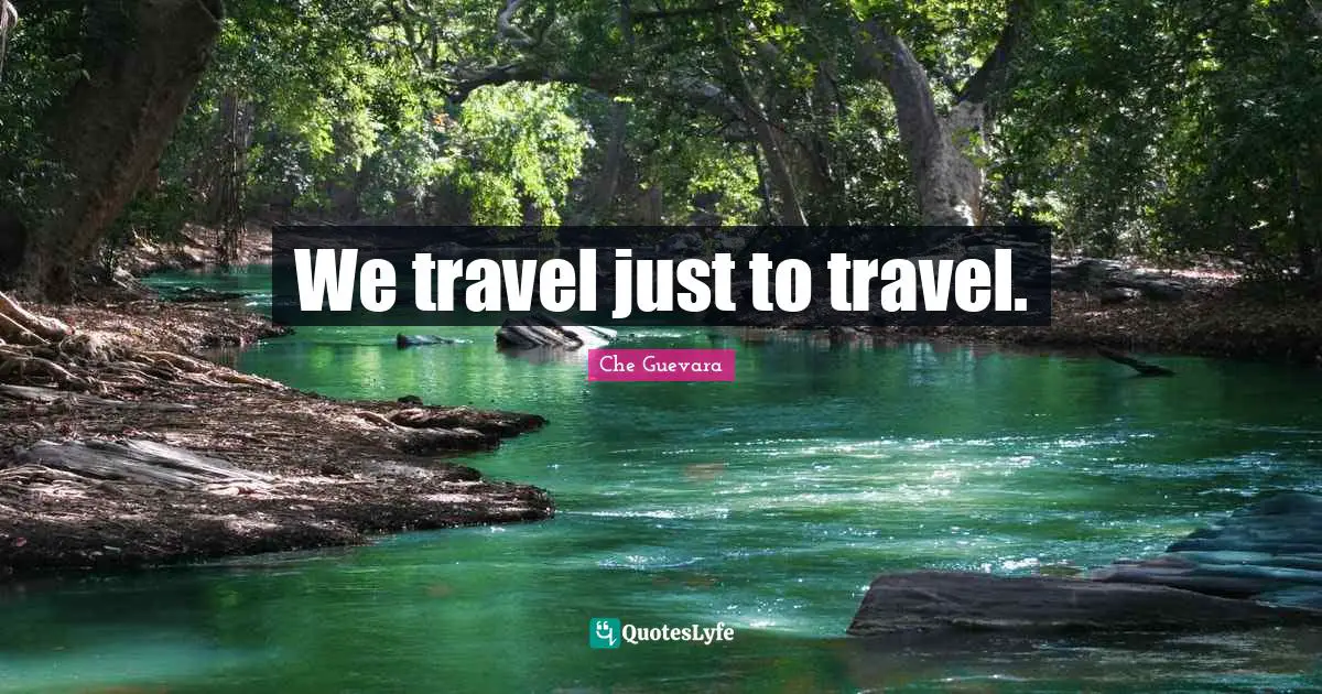 We travel just to travel.