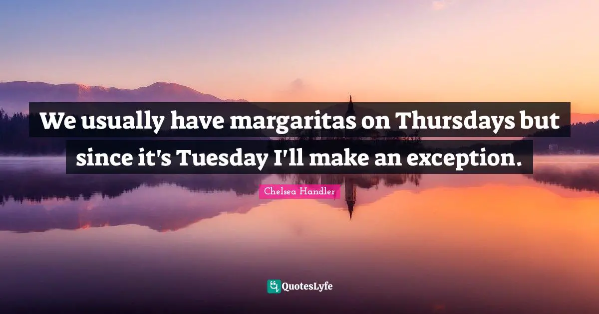Exception Quotes: "We usually have margaritas on Thursdays but since it's Tuesday I'll make an exception."