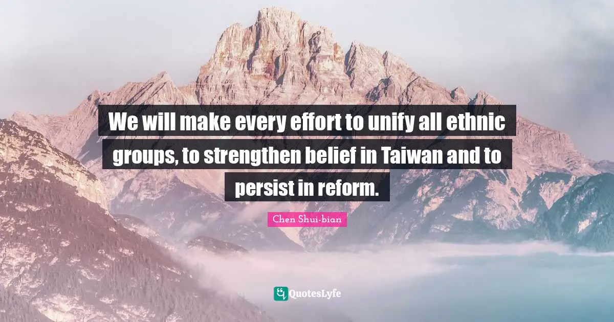 Chen Shui-bian Quotes: "We will make every effort to unify all ethnic groups, to strengthen belief in Taiwan and to persist in reform."