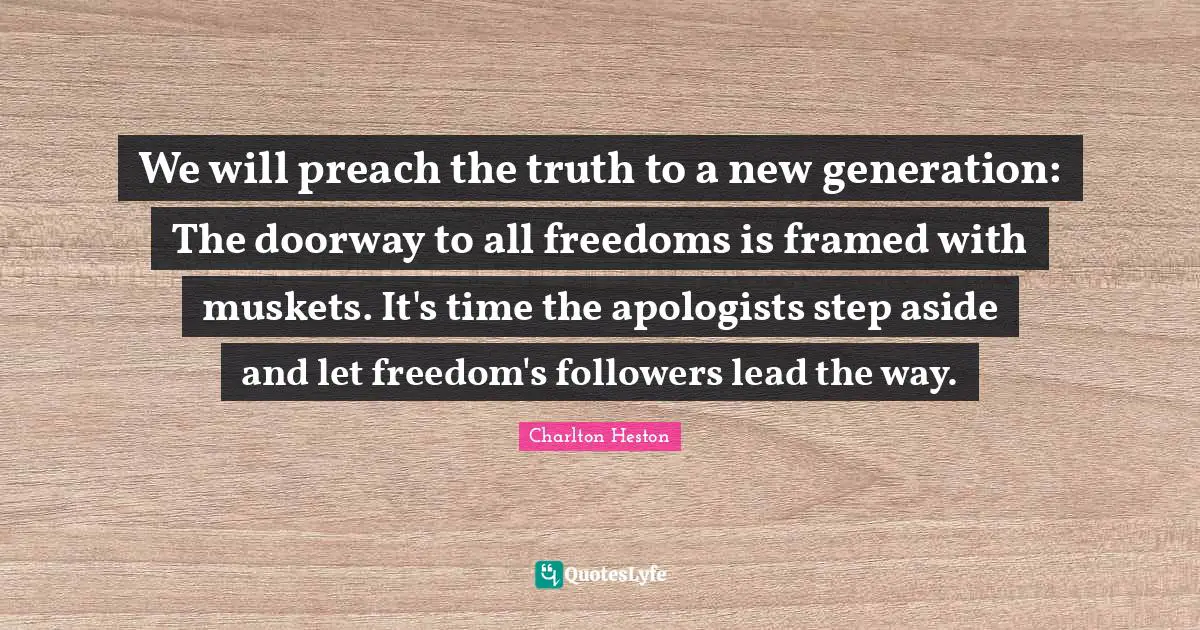 Charlton Heston Quotes: "We will preach the truth to a new generation: The doorway to all freedoms is framed with muskets. It's time the apologists step aside and let freedom's followers lead the way."