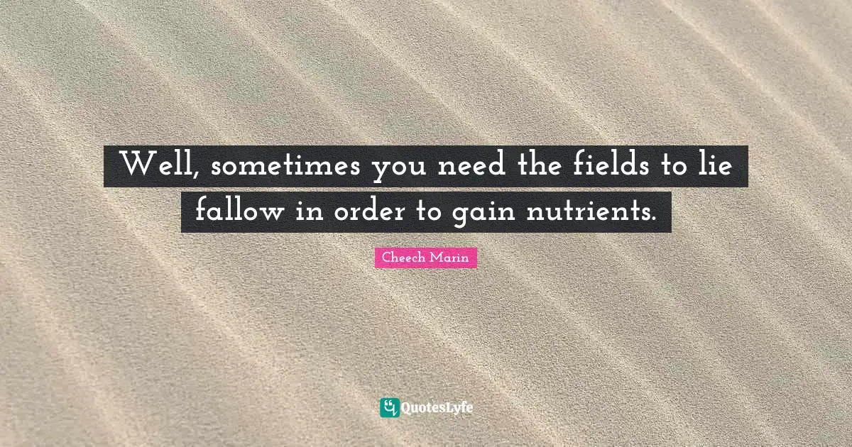 Cheech Marin Quotes: "Well, sometimes you need the fields to lie fallow in order to gain nutrients."