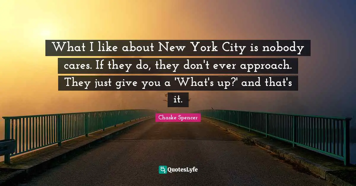 What I like about New York City is nobody cares. If they do, they don't ever approach. They just give you a 'What's up?' and that's it.