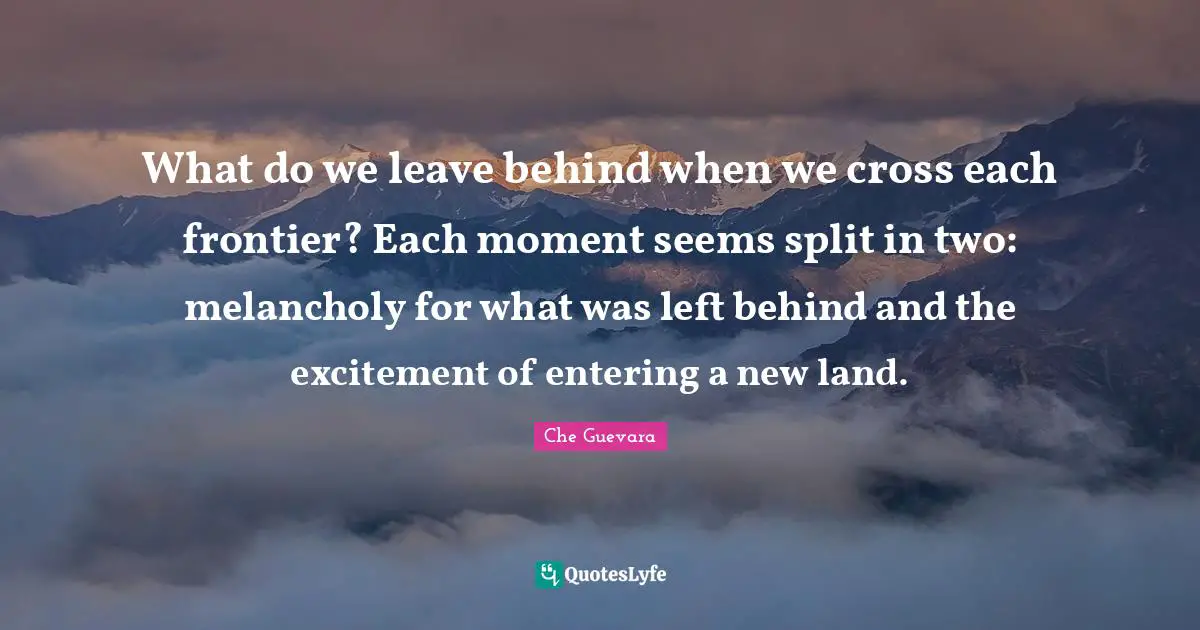 Excitement Quotes: "What do we leave behind when we cross each frontier? Each moment seems split in two: melancholy for what was left behind and the excitement of entering a new land."