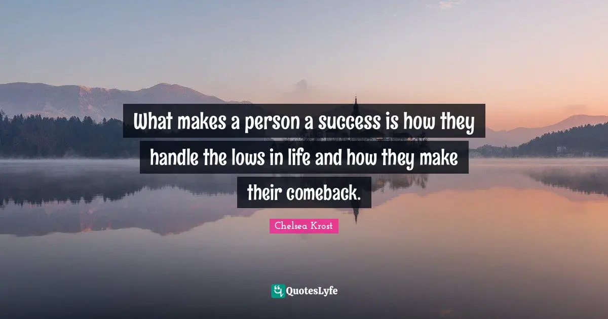 What makes a person a success is how they handle the lows in life and how they make their comeback.