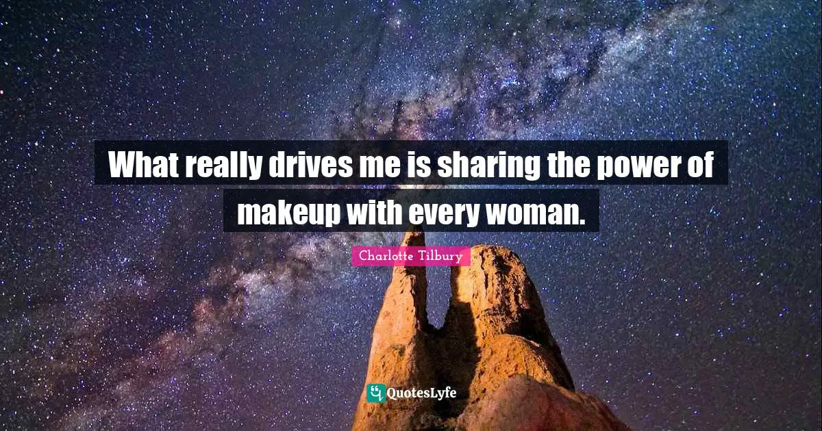 Charlotte Tilbury Quotes: "What really drives me is sharing the power of makeup with every woman."