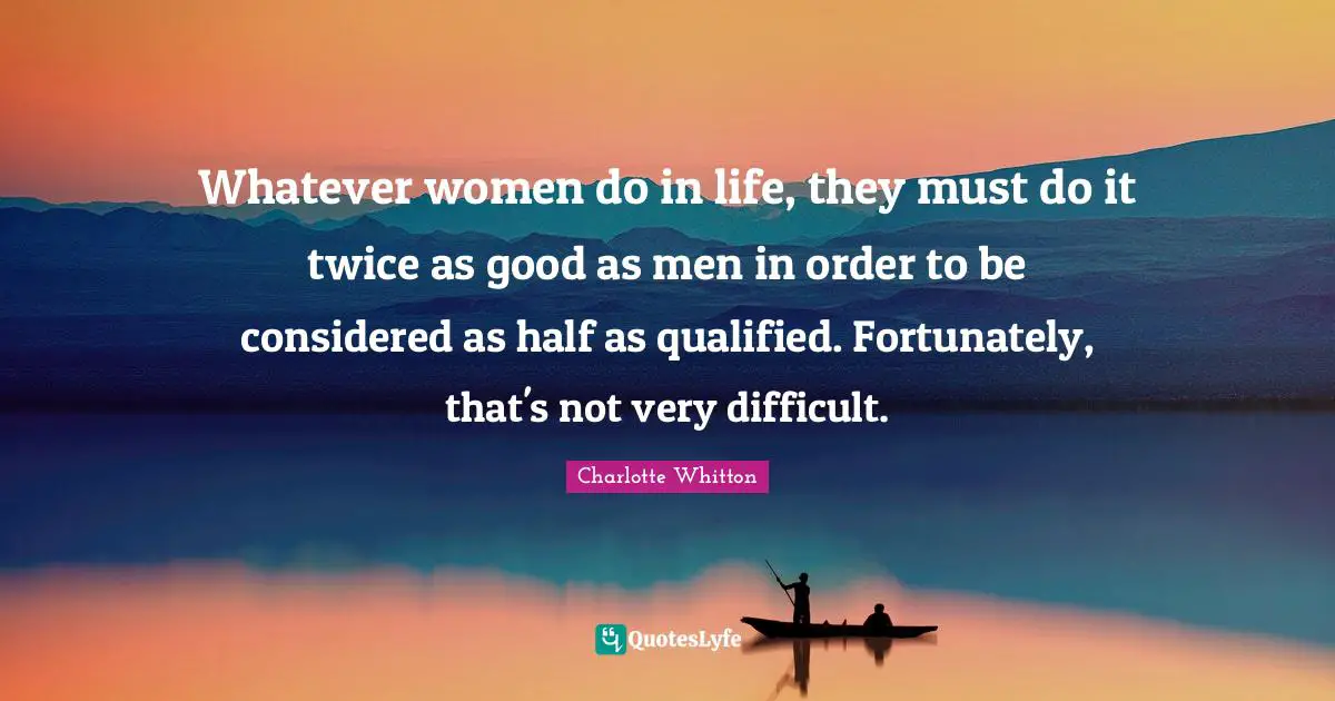 Qualified Quotes: "Whatever women do in life, they must do it twice as good as men in order to be considered as half as qualified. Fortunately, that's not very difficult."