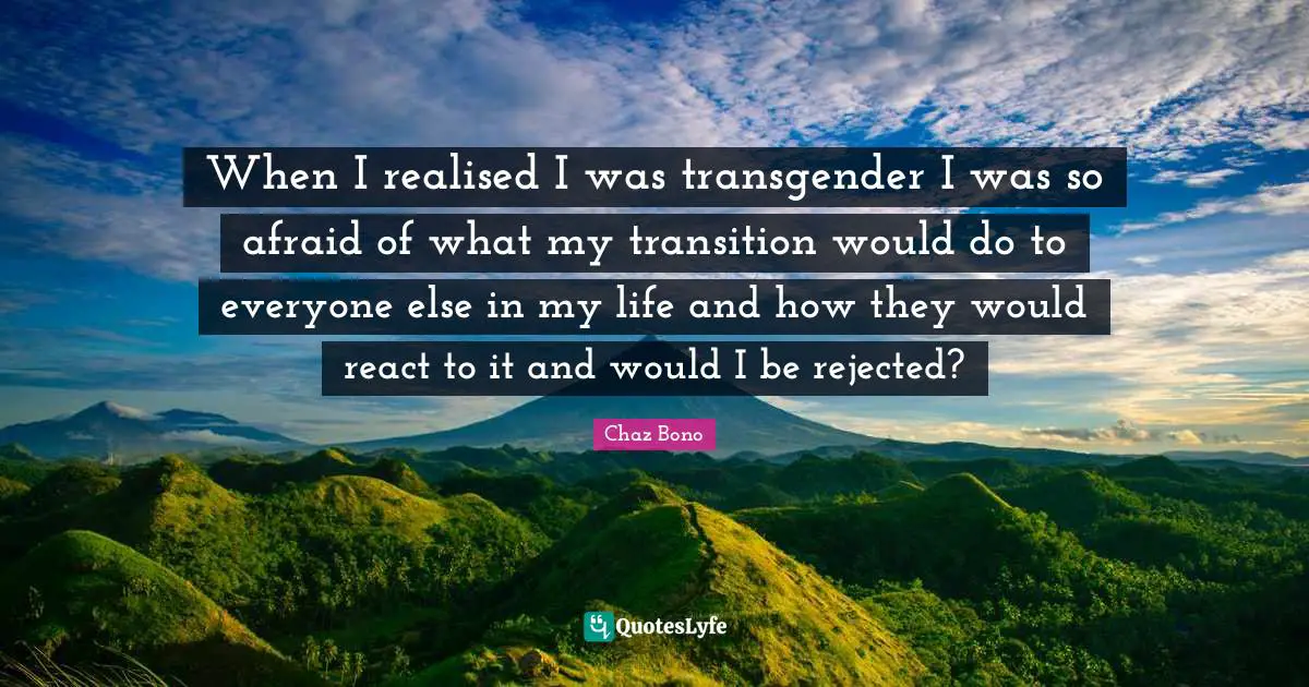 When I realised I was transgender I was so afraid of what my transition would do to everyone else in my life and how they would react to it and would I be rejected?