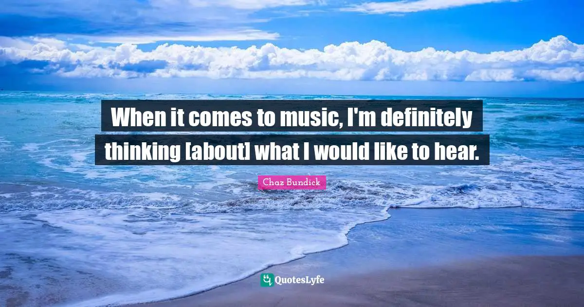 When it comes to music, I'm definitely thinking [about] what I would like to hear.