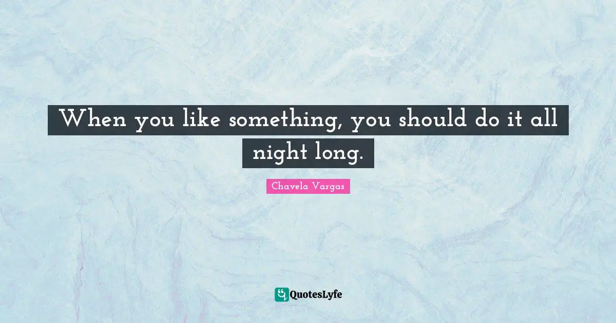 When you like something, you should do it all night long.